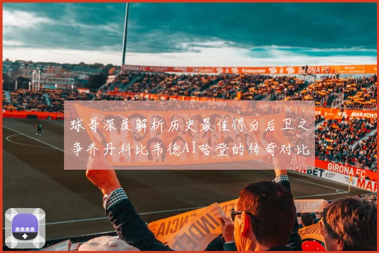 球哥深度解析历史最佳得分后卫之争乔丹科比韦德AI哈登的传奇对比
