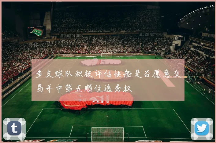 多支球队积极评估快船是否愿意交易手中第五顺位选秀权
