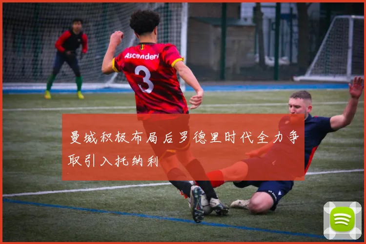 曼城积极布局后罗德里时代全力争取引入托纳利