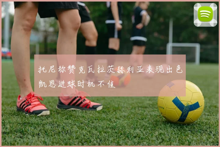 托尼称赞克瓦拉茨赫利亚表现出色凯恩进球时机不佳