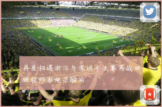 再度相遇浙江与深圳半决赛再战回顾程帅澎绝杀瞬间