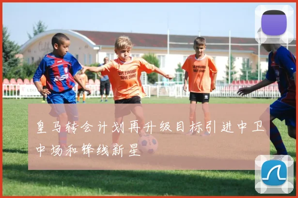 皇马转会计划再升级目标引进中卫中场和锋线新星