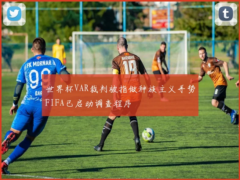 世界杯VAR裁判被指做种族主义手势FIFA已启动调查程序