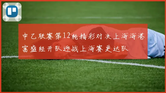 中乙联赛第12轮精彩对决上海海港富盛经开队迎战上海赛更达队