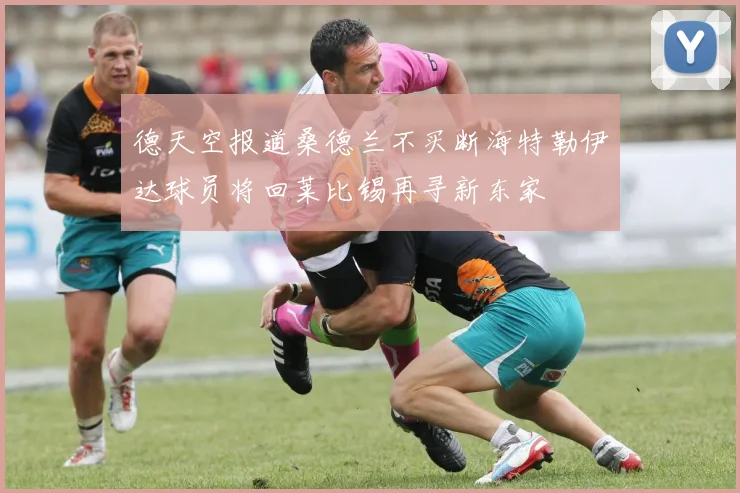 德天空报道桑德兰不买断海特勒伊达球员将回莱比锡再寻新东家