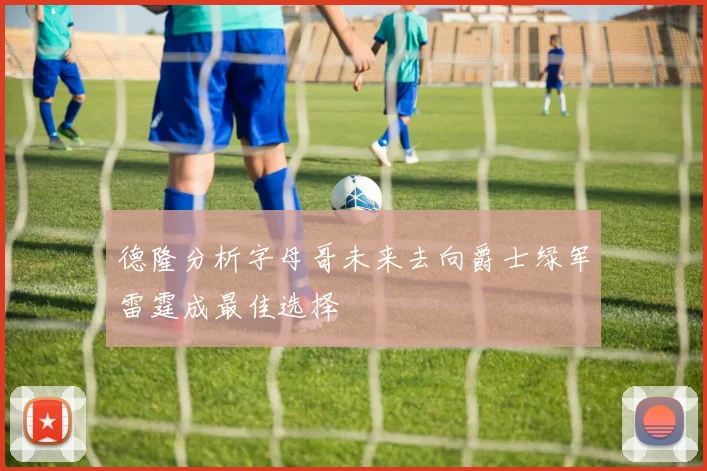 德隆分析字母哥未来去向爵士绿军雷霆成最佳选择