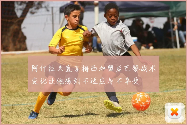 阿什拉夫直言梅西加盟后巴黎战术变化让他感到不适应与不享受