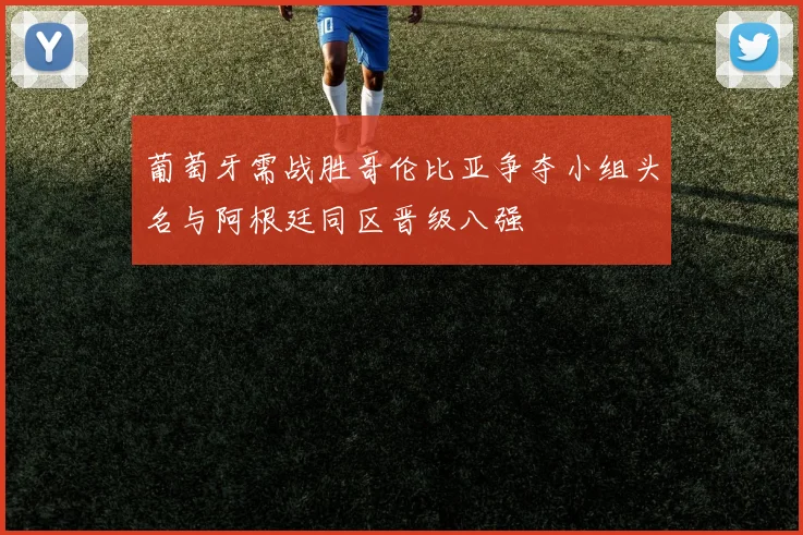 葡萄牙需战胜哥伦比亚争夺小组头名与阿根廷同区晋级八强