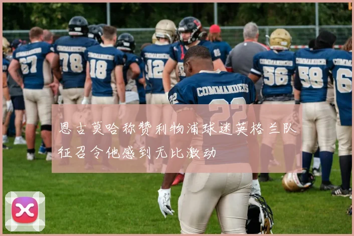 恩古莫哈称赞利物浦球迷英格兰队征召令他感到无比激动