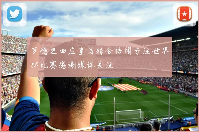 罗德里回应皇马转会传闻专注世界杯比赛感谢媒体关注
