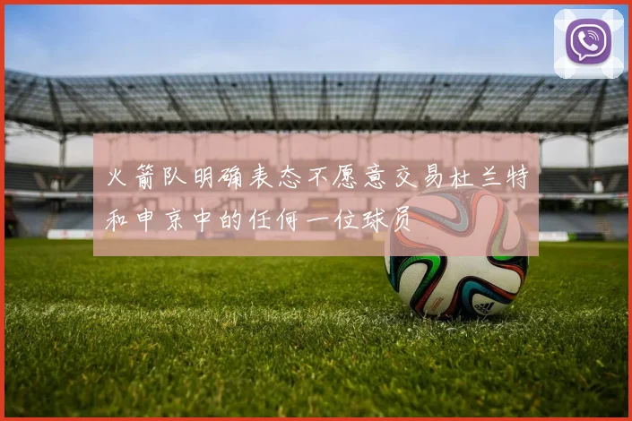 火箭队明确表态不愿意交易杜兰特和申京中的任何一位球员