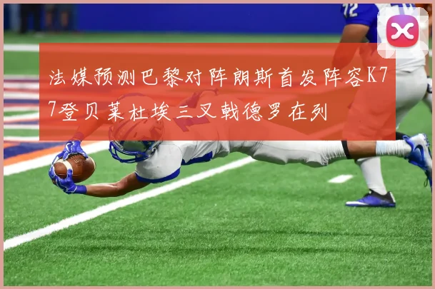 法媒预测巴黎对阵朗斯首发阵容K77登贝莱杜埃三叉戟德罗在列
