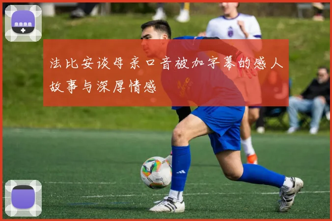 法比安谈母亲口音被加字幕的感人故事与深厚情感