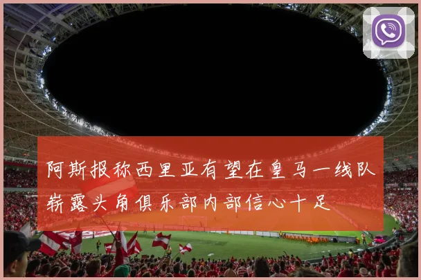 阿斯报称西里亚有望在皇马一线队崭露头角俱乐部内部信心十足