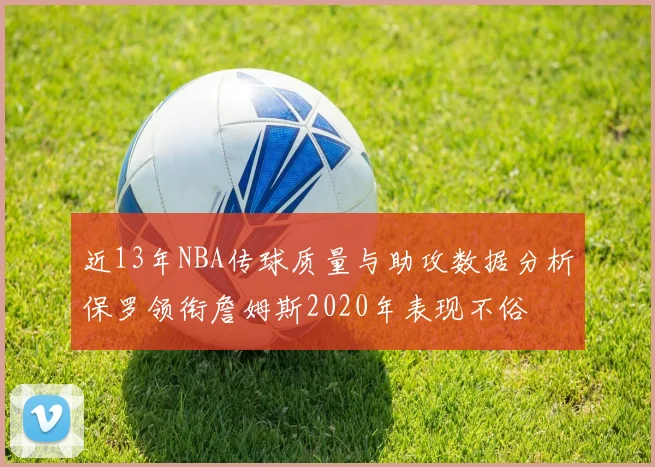 近13年NBA传球质量与助攻数据分析保罗领衔詹姆斯2020年表现不俗