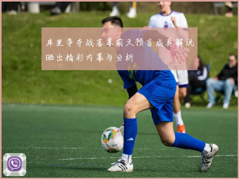库里争夺战落幕前天预言成真解说晒出精彩内幕与分析