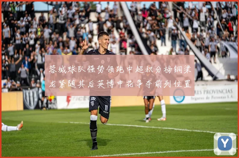 蓉城球队强势领跑中超积分榜铜梁龙紧随其后英博申花争夺前列位置