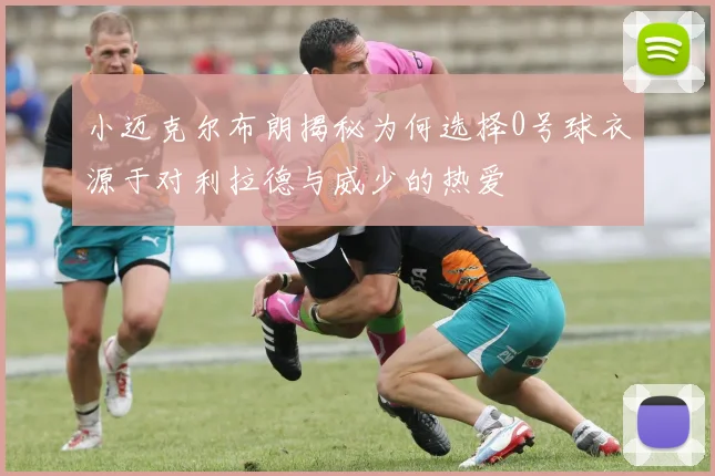 小迈克尔布朗揭秘为何选择0号球衣源于对利拉德与威少的热爱