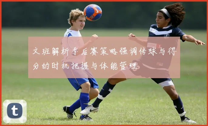 文班解析季后赛策略强调传球与得分的时机把握与体能管理