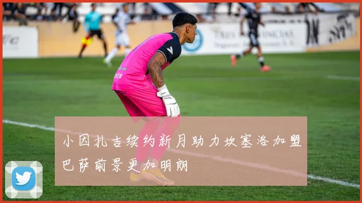 小因扎吉续约新月助力坎塞洛加盟巴萨前景更加明朗