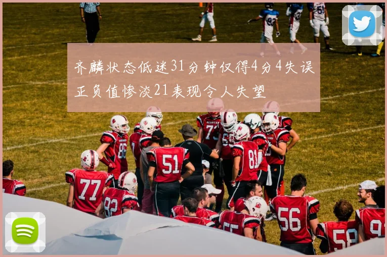 齐麟状态低迷31分钟仅得4分4失误正负值惨淡21表现令人失望
