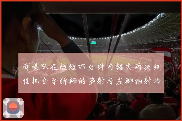 海港队在短短四分钟内错失两次绝佳机会李新翔的垫射与左脚抽射均未能转化为进球