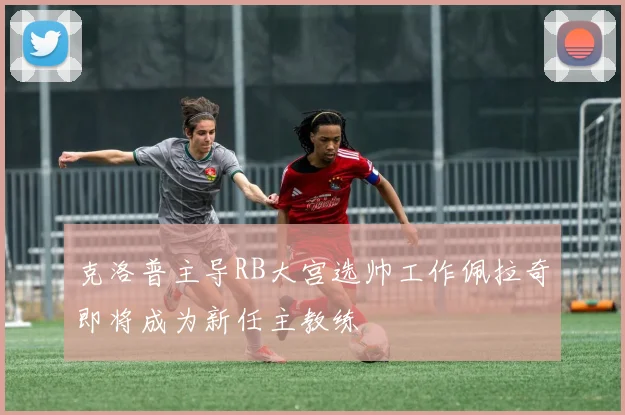 克洛普主导RB大宫选帅工作佩拉奇即将成为新任主教练