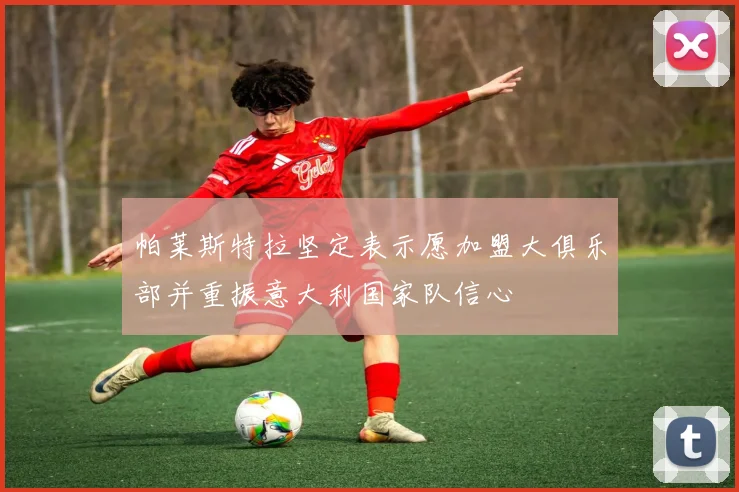 帕莱斯特拉坚定表示愿加盟大俱乐部并重振意大利国家队信心