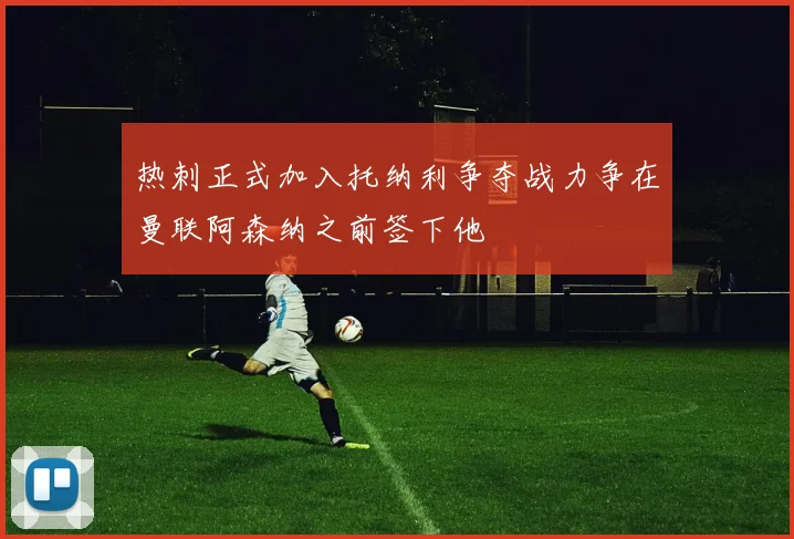 热刺正式加入托纳利争夺战力争在曼联阿森纳之前签下他